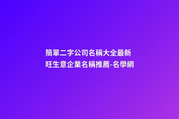 簡單二字公司名稱大全最新 旺生意企業名稱推薦-名學網-第1張-公司起名-玄機派